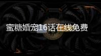 蜜糖婚寵16話(huà)在線(xiàn)免費(fèi)觀看 蜜糖婚寵真人漫畫(huà)完整全集免費(fèi)看