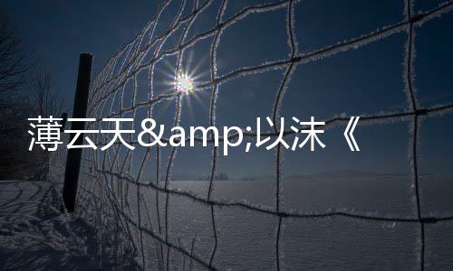 薄云天&以沫《陪你相伴到永恒》大年初一首發(fā)