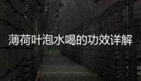 薄荷葉泡水喝的功效詳解