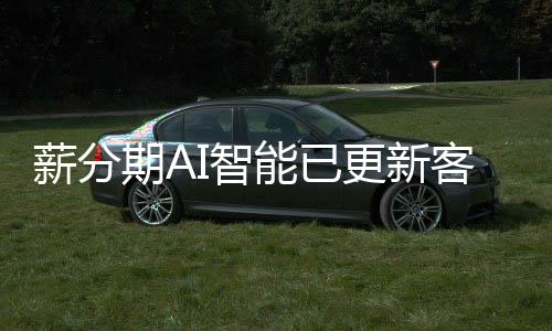 薪分期AI智能已更新客服電話:AI技術賦能體驗升級