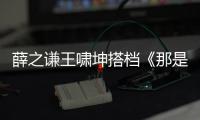 薛之謙王嘯坤搭檔《那是你離開了北京的生活》