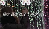 薛之謙出軌了（薛之謙老婆出軌）