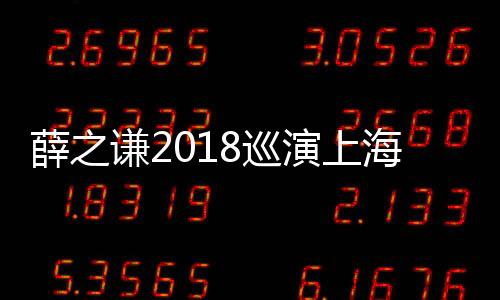 薛之謙2018巡演上海站售罄 10月6日火爆加場
