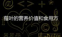 薤葉的營(yíng)養(yǎng)價(jià)值和食用方法（了解薤葉的營(yíng)養(yǎng)成分和多種食用方式）