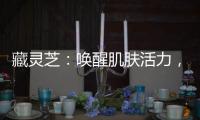 藏靈芝：喚醒肌膚活力，煥發青春光彩！