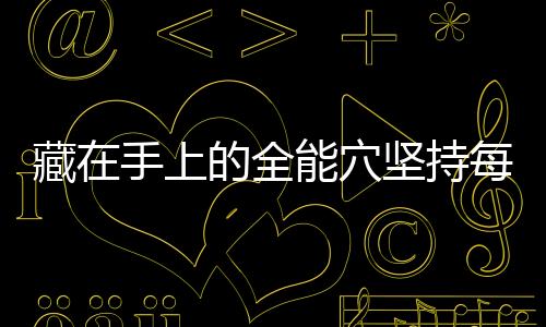 藏在手上的全能穴堅持每天按一按優(yōu)點(diǎn)肯定不會少