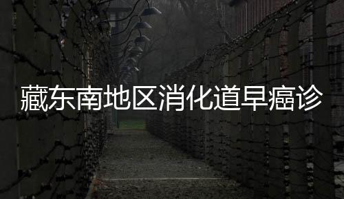藏東南地區消化道早癌診治中心成立