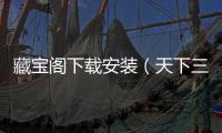 藏寶閣下載安裝（天下三藏寶閣下載安裝）