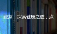 藏茶：探索健康之道，點(diǎn)亮內(nèi)在光芒！