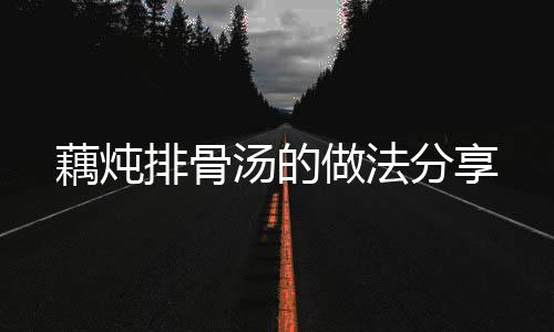 藕燉排骨湯的做法分享
