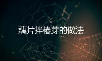 藕片拌椿芽的做法