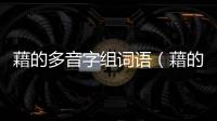 藉的多音字組詞語（藉的多音字組詞）