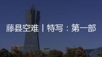 藤縣空難丨特寫：第一部黑匣子找到后搜尋現場見聞