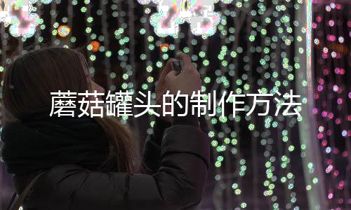 蘑菇罐頭的制作方法