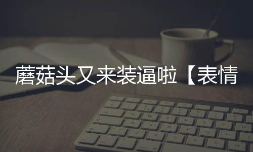 蘑菇頭又來裝逼啦【表情包】