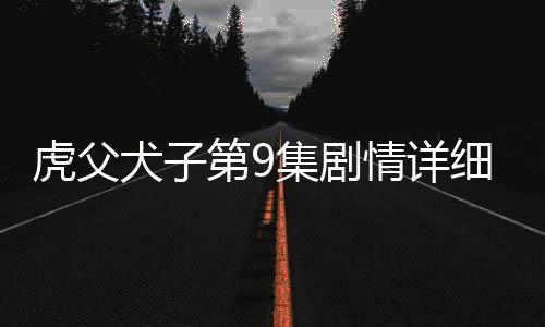虎父犬子第9集劇情詳細介紹