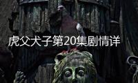 虎父犬子第20集劇情詳細介紹
