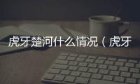 虎牙楚河什么情況（虎牙楚河為什么差點死）