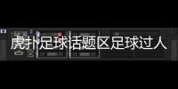 虎撲足球話題區足球過人小技巧懂球直播