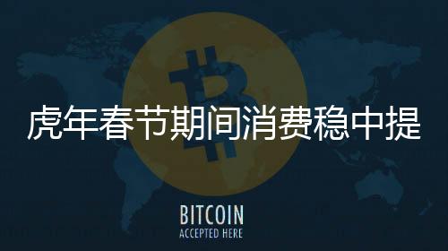 虎年春節(jié)期間消費(fèi)穩(wěn)中提質(zhì)