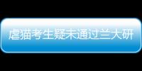 虐貓考生疑未通過蘭大研究生面試 本人：吸取教訓(xùn)不再多說