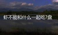 蝦不能和什么一起吃?盤點7種蝦的相克食物(嚴重會中毒)