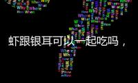 蝦跟銀耳可以一起吃嗎，不能（同食會引起消化不良）