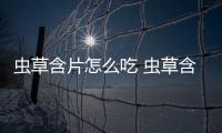 蟲草含片怎么吃 蟲草含片必須含著吃嗎