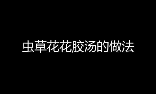 蟲草花花膠湯的做法