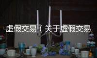 虛假交易（關(guān)于虛假交易的基本情況說明介紹）