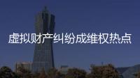 虛擬財產糾紛成維權熱點，全國政協委員皮劍龍建議加快立法