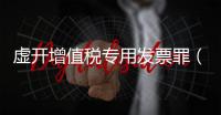 虛開增值稅專用發票罪（關于虛開增值稅專用發票罪的基本情況說明介紹）