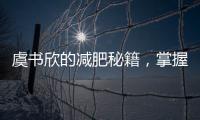 虞書欣的減肥秘籍，掌握了你也能輕松瘦下來！