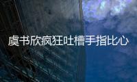 虞書欣瘋狂吐槽手指比心動(dòng)作過時(shí) 引起大批網(wǎng)友共鳴
