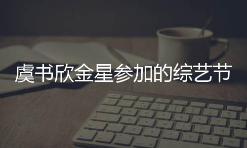 虞書欣金星參加的綜藝節目
