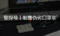 警探號丨制售偽劣口罩牟利？男子微信群里“自爆料”被拘