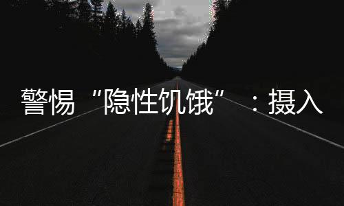 警惕“隱性饑餓”：攝入足夠卡路里，營養就夠了嗎？
