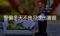 警惕冬天不良習慣傷害眼睛
