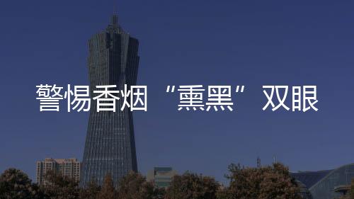 警惕香煙“熏黑”雙眼