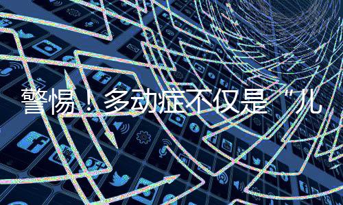 警惕！多動癥不僅是“兒童病”