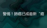 警惕！肺癌已成最新“癌中優選”