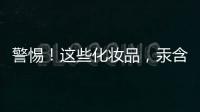 警惕！這些化妝品，汞含量竟超標4萬倍！