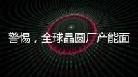 警惕，全球晶圓廠產能面臨大幅下降可能