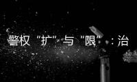 警權(quán)“擴(kuò)”與“限”：治安管理處罰法大修， 十萬(wàn)人提出建議