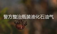 警方整治瓶裝液化石油氣“黑氣”