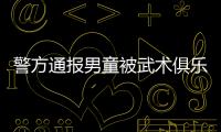 警方通報(bào)男童被武術(shù)俱樂(lè)部教練打死