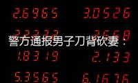 警方通報男子刀背砍妻：夫妻雙方已認識到各自錯誤且相互諒解