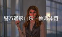 警方通報山東一教師體罰虐待學生：已采取刑事強制措施