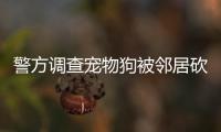 警方調(diào)查寵物狗被鄰居砍殺案 簡(jiǎn)直是喪心病狂！！