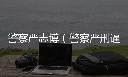 警察嚴志博（警察嚴刑逼供）